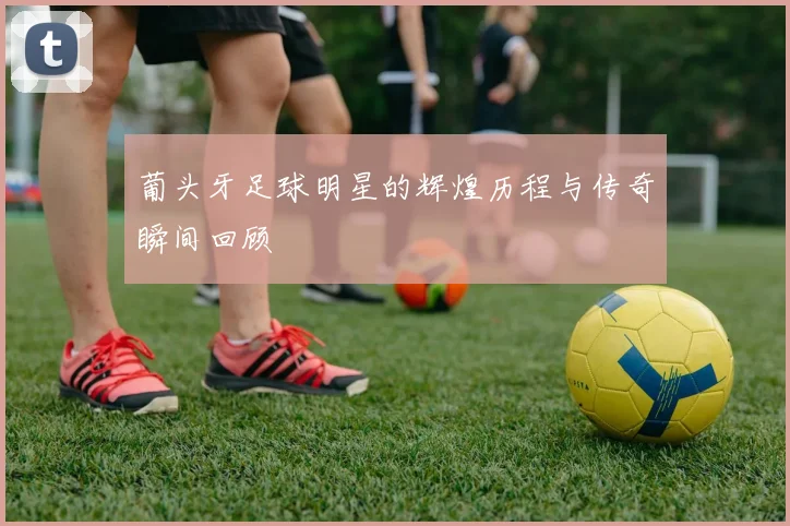 葡头牙足球明星的辉煌历程与传奇瞬间回顾